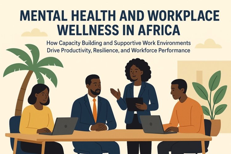 Mental Health and Workplace Wellness in Africa: How Capacity Building and Supportive Work Environments Drive Productivity, Resilience, and Workforce Performance — From Boardrooms to Frontline Sectors