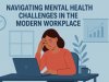 Navigating Mental Health Challenges in the Modern Workplace